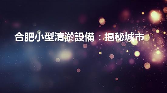 合肥小型清淤設備：揭秘城市底下的黑科技，如何神奇地解決排水難題？